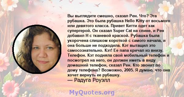 Вы выглядите смешно, сказал Рен. Что? Эта рубашка. Это была рубашка Hello Kitty от восьмого или девятого класса. Привет Китти одет как супергерой. Он сказал Super Cat на спине, и Рен добавил H с тканевой краской.