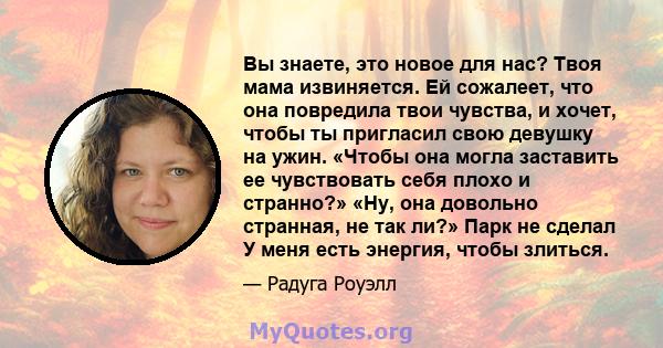 Вы знаете, это новое для нас? Твоя мама извиняется. Ей сожалеет, что она повредила твои чувства, и хочет, чтобы ты пригласил свою девушку на ужин. «Чтобы она могла заставить ее чувствовать себя плохо и странно?» «Ну,