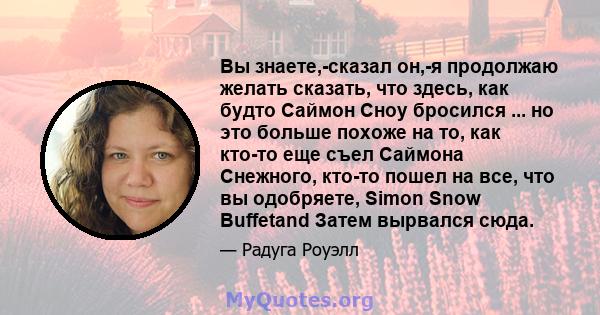 Вы знаете,-сказал он,-я продолжаю желать сказать, что здесь, как будто Саймон Сноу бросился ... но это больше похоже на то, как кто-то еще съел Саймона Снежного, кто-то пошел на все, что вы одобряете, Simon Snow