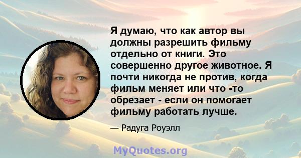 Я думаю, что как автор вы должны разрешить фильму отдельно от книги. Это совершенно другое животное. Я почти никогда не против, когда фильм меняет или что -то обрезает - если он помогает фильму работать лучше.