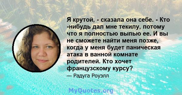 Я крутой, - сказала она себе. - Кто -нибудь дал мне текилу, потому что я полностью выпью ее. И вы не сможете найти меня позже, когда у меня будет паническая атака в ванной комнате родителей. Кто хочет французскому курсу?