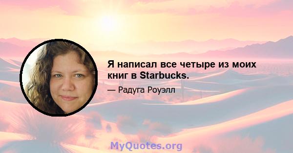 Я написал все четыре из моих книг в Starbucks.