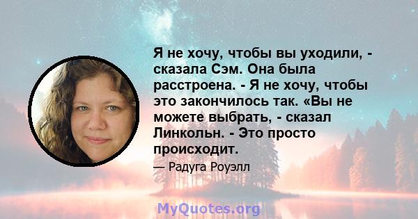 Я не хочу, чтобы вы уходили, - сказала Сэм. Она была расстроена. - Я не хочу, чтобы это закончилось так. «Вы не можете выбрать, - сказал Линкольн. - Это просто происходит.