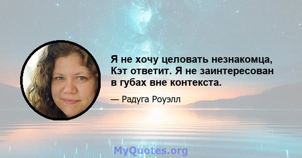 Я не хочу целовать незнакомца, Кэт ответит. Я не заинтересован в губах вне контекста.