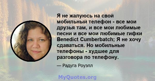 Я не жалуюсь на свой мобильный телефон - все мои друзья там, и все мои любимые песни и все мои любимые гифки Benedict Cumberbatch; Я не хочу сдаваться. Но мобильные телефоны - худшее для разговора по телефону.