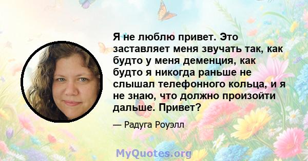 Я не люблю привет. Это заставляет меня звучать так, как будто у меня деменция, как будто я никогда раньше не слышал телефонного кольца, и я не знаю, что должно произойти дальше. Привет?