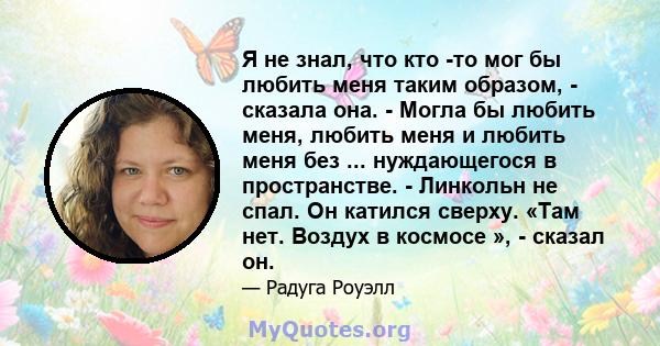 Я не знал, что кто -то мог бы любить меня таким образом, - сказала она. - Могла бы любить меня, любить меня и любить меня без ... нуждающегося в пространстве. - Линкольн не спал. Он катился сверху. «Там нет. Воздух в