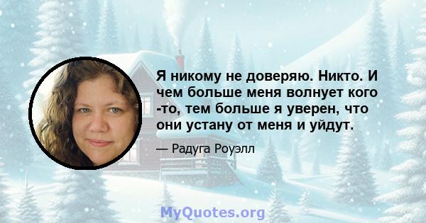 Я никому не доверяю. Никто. И чем больше меня волнует кого -то, тем больше я уверен, что они устану от меня и уйдут.