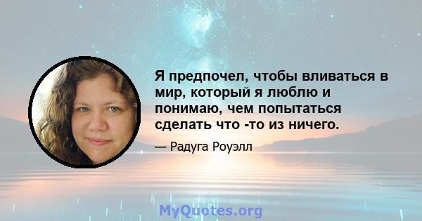 Я предпочел, чтобы вливаться в мир, который я люблю и понимаю, чем попытаться сделать что -то из ничего.