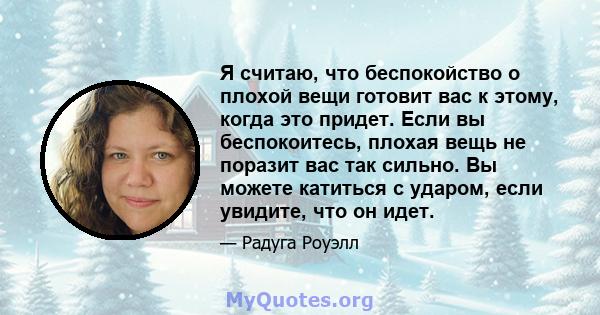 Я считаю, что беспокойство о плохой вещи готовит вас к этому, когда это придет. Если вы беспокоитесь, плохая вещь не поразит вас так сильно. Вы можете катиться с ударом, если увидите, что он идет.