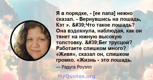 Я в порядке, - [ее папа] нежно сказал. - Вернувшись на лошадь, Кэт ». 'Что такое лошадь? Она вздохнула, наблюдая, как он тянет на южную высокую толстовку. 'Бег трусцой? Работаете слишком много? «Живя», сказал