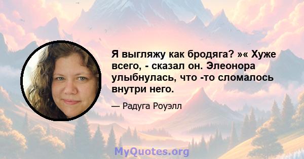 Я выгляжу как бродяга? »« Хуже всего, - сказал он. Элеонора улыбнулась, что -то сломалось внутри него.