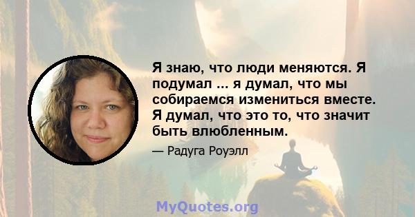 Я знаю, что люди меняются. Я подумал ... я думал, что мы собираемся измениться вместе. Я думал, что это то, что значит быть влюбленным.