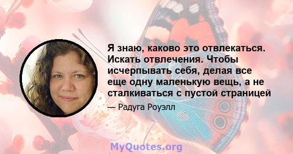 Я знаю, каково это отвлекаться. Искать отвлечения. Чтобы исчерпывать себя, делая все еще одну маленькую вещь, а не сталкиваться с пустой страницей