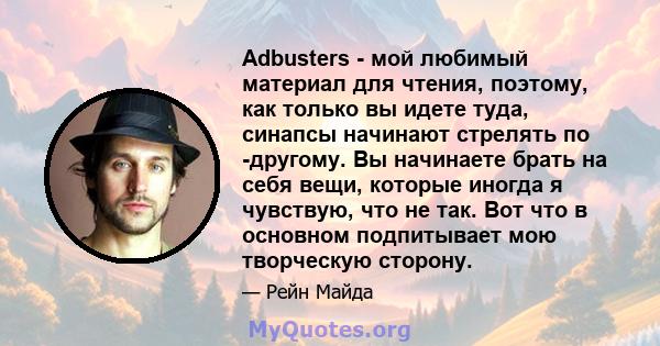 Adbusters - мой любимый материал для чтения, поэтому, как только вы идете туда, синапсы начинают стрелять по -другому. Вы начинаете брать на себя вещи, которые иногда я чувствую, что не так. Вот что в основном