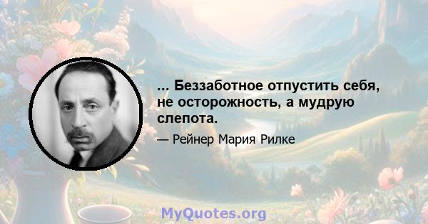 ... Беззаботное отпустить себя, не осторожность, а мудрую слепота.