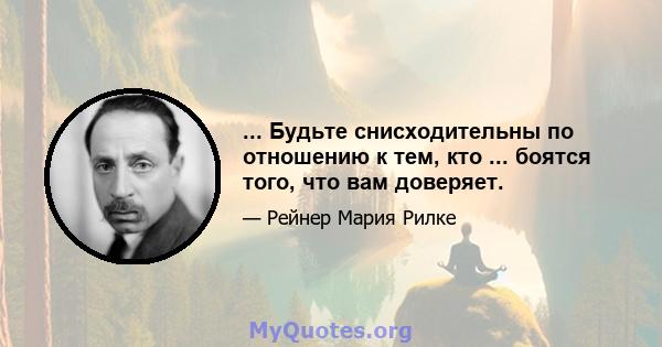 ... Будьте снисходительны по отношению к тем, кто ... боятся того, что вам доверяет.