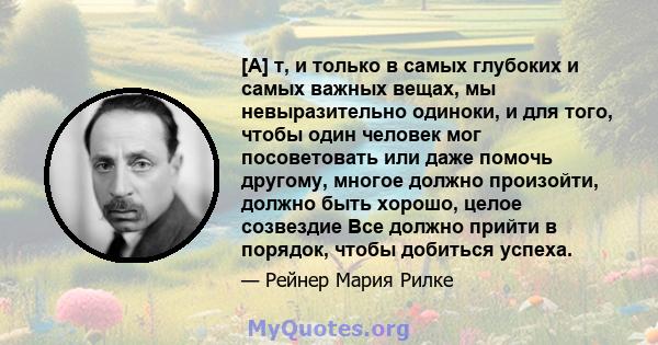 [А] т, и только в самых глубоких и самых важных вещах, мы невыразительно одиноки, и для того, чтобы один человек мог посоветовать или даже помочь другому, многое должно произойти, должно быть хорошо, целое созвездие Все 