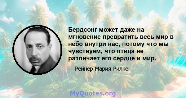 Бердсонг может даже на мгновение превратить весь мир в небо внутри нас, потому что мы чувствуем, что птица не различает его сердце и мир.