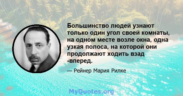 Большинство людей узнают только один угол своей комнаты, на одном месте возле окна, одна узкая полоса, на которой они продолжают ходить взад -вперед.