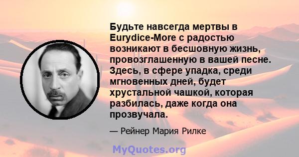 Будьте навсегда мертвы в Eurydice-More с радостью возникают в бесшовную жизнь, провозглашенную в вашей песне. Здесь, в сфере упадка, среди мгновенных дней, будет хрустальной чашкой, которая разбилась, даже когда она