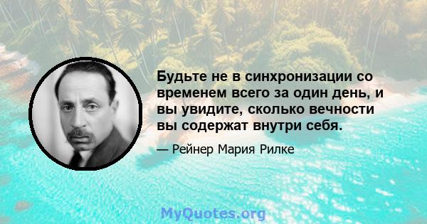 Будьте не в синхронизации со временем всего за один день, и вы увидите, сколько вечности вы содержат внутри себя.