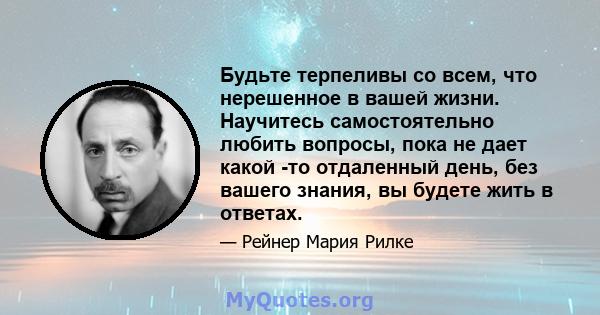 Будьте терпеливы со всем, что нерешенное в вашей жизни. Научитесь самостоятельно любить вопросы, пока не дает какой -то отдаленный день, без вашего знания, вы будете жить в ответах.