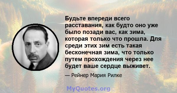 Будьте впереди всего расставания, как будто оно уже было позади вас, как зима, которая только что прошла. Для среди этих зим есть такая бесконечная зима, что только путем прохождения через нее будет ваше сердце выживет.