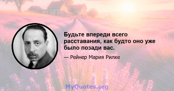 Будьте впереди всего расставания, как будто оно уже было позади вас.