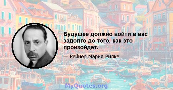 Будущее должно войти в вас задолго до того, как это произойдет.