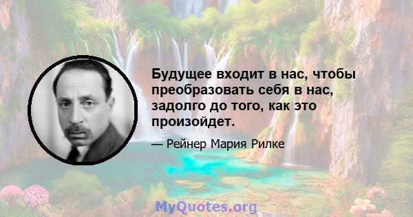 Будущее входит в нас, чтобы преобразовать себя в нас, задолго до того, как это произойдет.