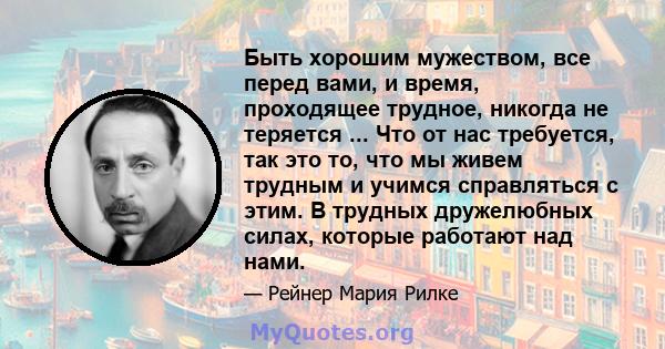 Быть хорошим мужеством, все перед вами, и время, проходящее трудное, никогда не теряется ... Что от нас требуется, так это то, что мы живем трудным и учимся справляться с этим. В трудных дружелюбных силах, которые