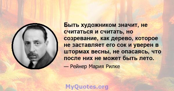 Быть художником значит, не считаться и считать, но созревание, как дерево, которое не заставляет его сок и уверен в штормах весны, не опасаясь, что после них не может быть лето.