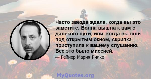 Часто звезда ждала, когда вы это заметите. Волна вышла к вам с далекого пути, или, когда вы шли под открытым окном, скрипка приступила к вашему слушанию. Все это было миссией.