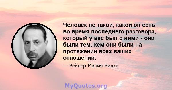 Человек не такой, какой он есть во время последнего разговора, который у вас был с ними - они были тем, кем они были на протяжении всех ваших отношений.