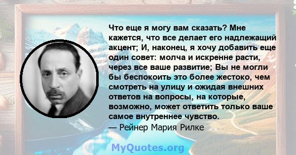 Что еще я могу вам сказать? Мне кажется, что все делает его надлежащий акцент; И, наконец, я хочу добавить еще один совет: молча и искренне расти, через все ваше развитие; Вы не могли бы беспокоить это более жестоко,