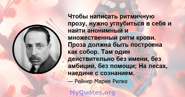 Чтобы написать ритмичную прозу, нужно углубиться в себя и найти анонимный и множественный ритм крови. Проза должна быть построена как собор. Там один действительно без имени, без амбиций, без помощи; На лесах, наедине с 