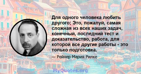 Для одного человека любить другого; Это, пожалуй, самая сложная из всех наших задач, конечный, последний тест и доказательство, работа, для которой все другие работы - это только подготовка.