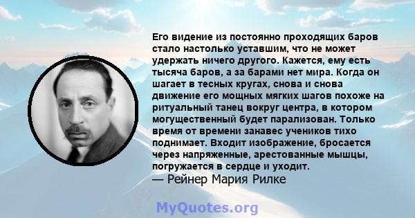 Его видение из постоянно проходящих баров стало настолько уставшим, что не может удержать ничего другого. Кажется, ему есть тысяча баров, а за барами нет мира. Когда он шагает в тесных кругах, снова и снова движение его 