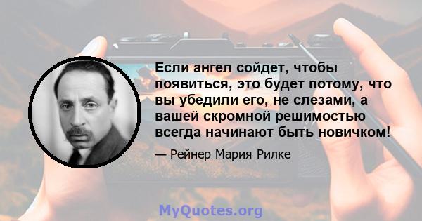 Если ангел сойдет, чтобы появиться, это будет потому, что вы убедили его, не слезами, а вашей скромной решимостью всегда начинают быть новичком!