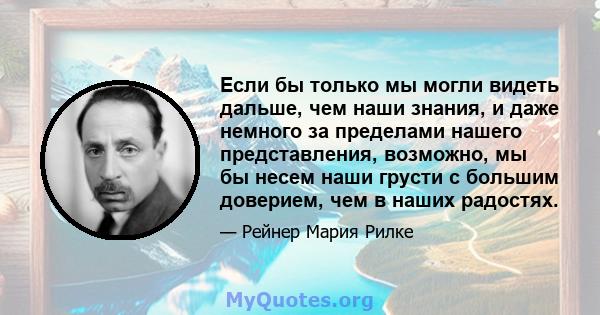 Если бы только мы могли видеть дальше, чем наши знания, и даже немного за пределами нашего представления, возможно, мы бы несем наши грусти с большим доверием, чем в наших радостях.