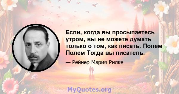 Если, когда вы просыпаетесь утром, вы не можете думать только о том, как писать. Полем Полем Тогда вы писатель.