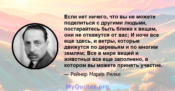 Если нет ничего, что вы не можете поделиться с другими людьми, постарайтесь быть ближе к вещам, они не откажутся от вас; И ночи все еще здесь, и ветры, которые движутся по деревьям и по многим землям; Все в мире вещей и 