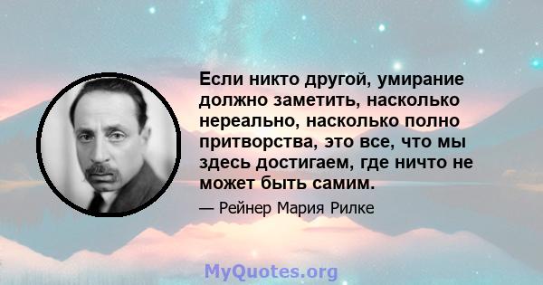 Если никто другой, умирание должно заметить, насколько нереально, насколько полно притворства, это все, что мы здесь достигаем, где ничто не может быть самим.