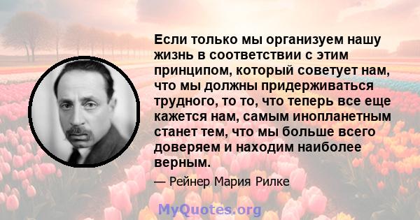 Если только мы организуем нашу жизнь в соответствии с этим принципом, который советует нам, что мы должны придерживаться трудного, то то, что теперь все еще кажется нам, самым инопланетным станет тем, что мы больше