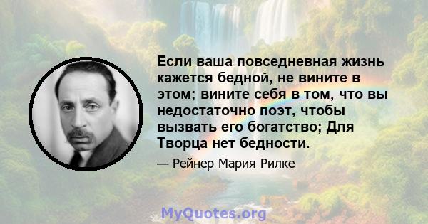 Если ваша повседневная жизнь кажется бедной, не вините в этом; вините себя в том, что вы недостаточно поэт, чтобы вызвать его богатство; Для Творца нет бедности.