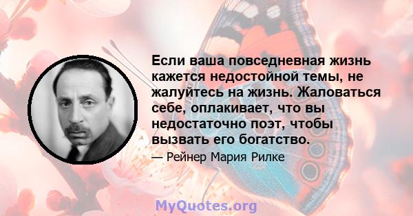 Если ваша повседневная жизнь кажется недостойной темы, не жалуйтесь на жизнь. Жаловаться себе, оплакивает, что вы недостаточно поэт, чтобы вызвать его богатство.