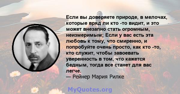 Если вы доверяете природе, в мелочах, которые вряд ли кто -то видит, и это может внезапно стать огромным, неизмеримым; Если у вас есть эта любовь к тому, что смиренно, и попробуйте очень просто, как кто -то, кто служит, 