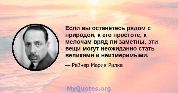 Если вы останетесь рядом с природой, к его простоте, к мелочам вряд ли заметны, эти вещи могут неожиданно стать великими и неизмеримыми.