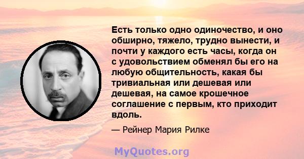 Есть только одно одиночество, и оно обширно, тяжело, трудно вынести, и почти у каждого есть часы, когда он с удовольствием обменял бы его на любую общительность, какая бы тривиальная или дешевая или дешевая, на самое